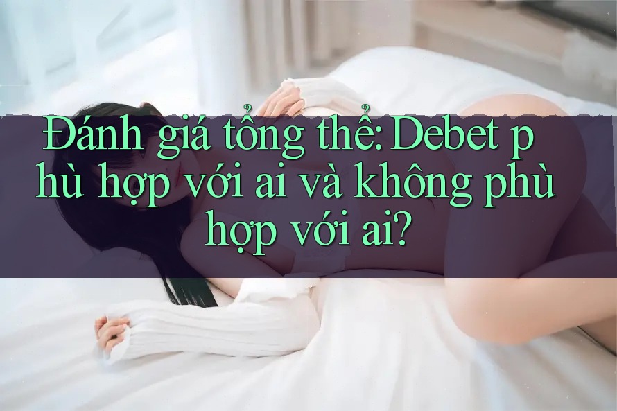 Đánh giá tổng thể: Debet phù hợp với ai và không phù hợp với ai? Đánh giá tổng thể: Debet phù hợp với ai và không phù hợp với ai?