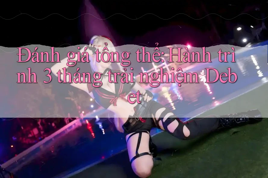 Đánh giá tổng thể: Hành trình 3 tháng trải nghiệm Debet Đánh giá tổng thể: Hành trình 3 tháng trải nghiệm Debet