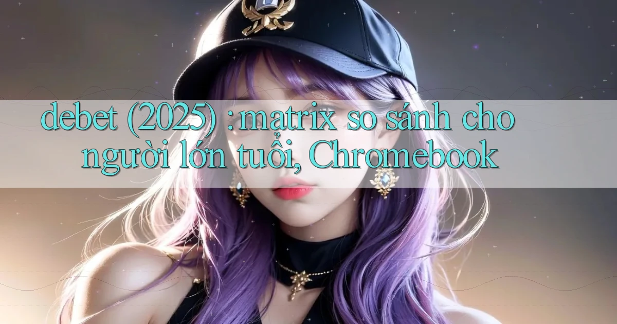 debet (2025) matrix so sánh cho người lớn tuổi, Chromebook