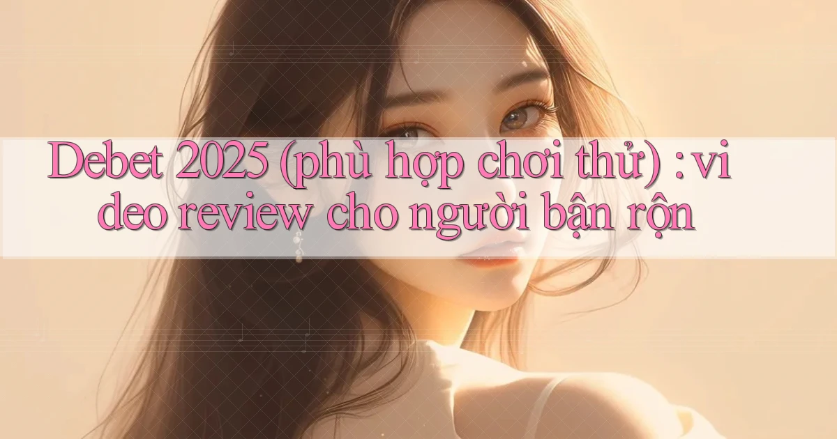 Debet 2025 (phù hợp chơi thử) video review cho người bận rộn
