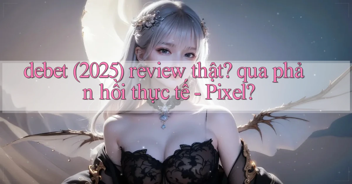 debet (2025) review thật qua phản hồi thực tế   Pixel