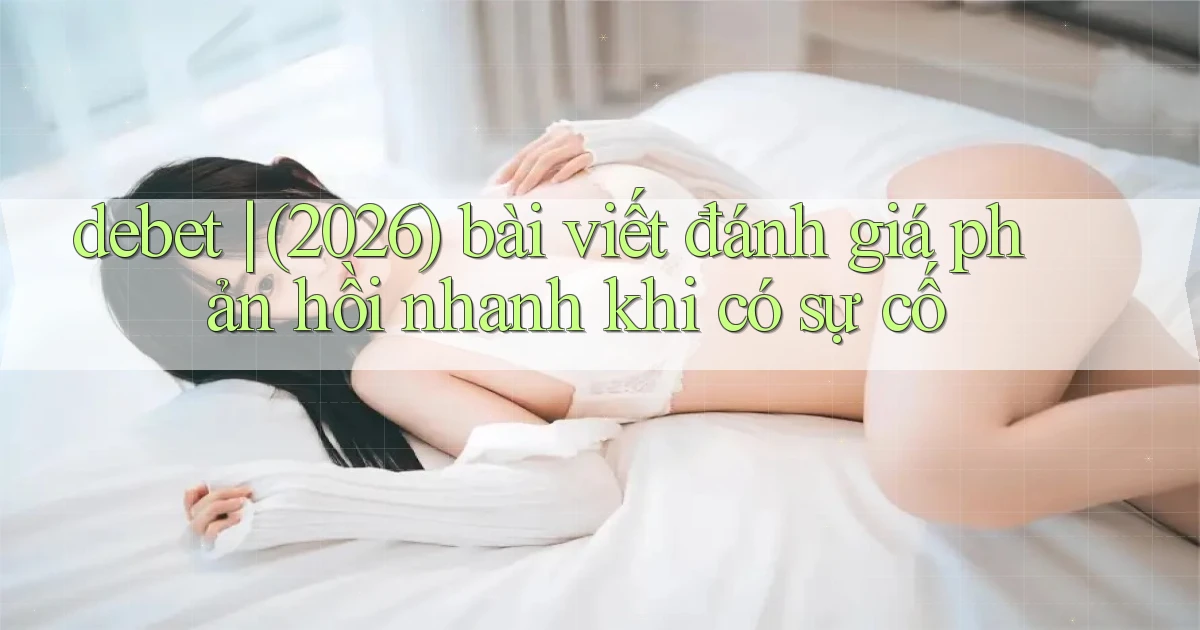 debet (2026) bài viết đánh giá phản hồi nhanh khi có sự cố