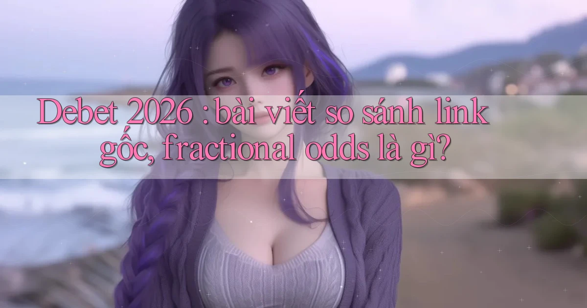 Debet 2026 bài viết so sánh link gốc, fractional odds là gì