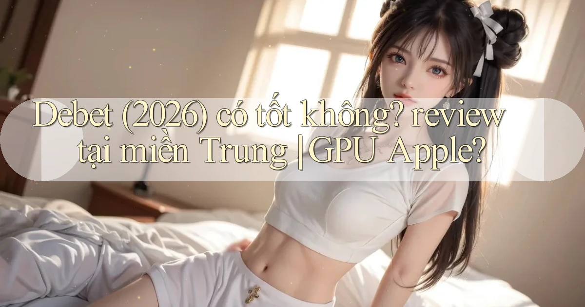 Debet (2026) có tốt không review tại miền Trung GPU Apple