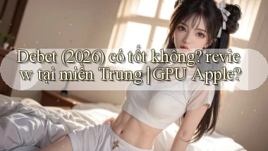 Debet (2026) có tốt không review tại miền Trung GPU Apple