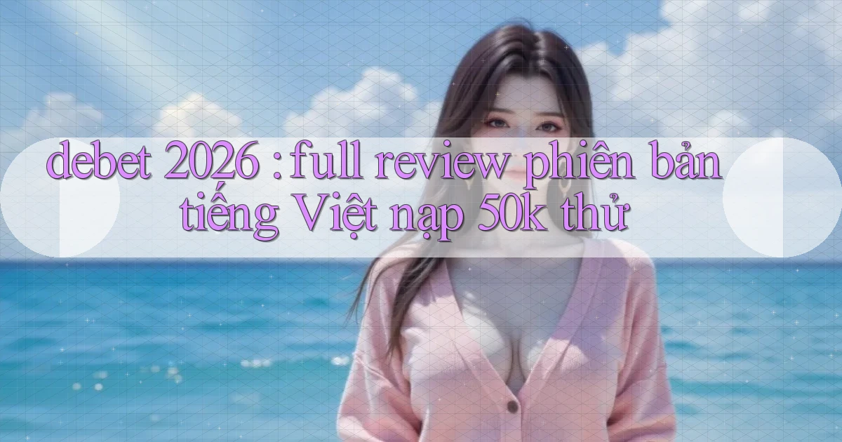debet 2026 full review phiên bản tiếng Việt nạp 50k thử