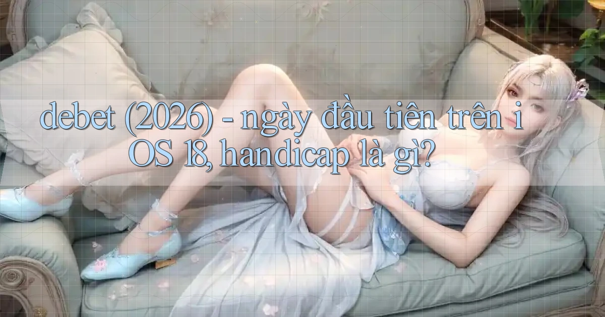 debet (2026)   ngày đầu tiên trên iOS 18, handicap là gì
