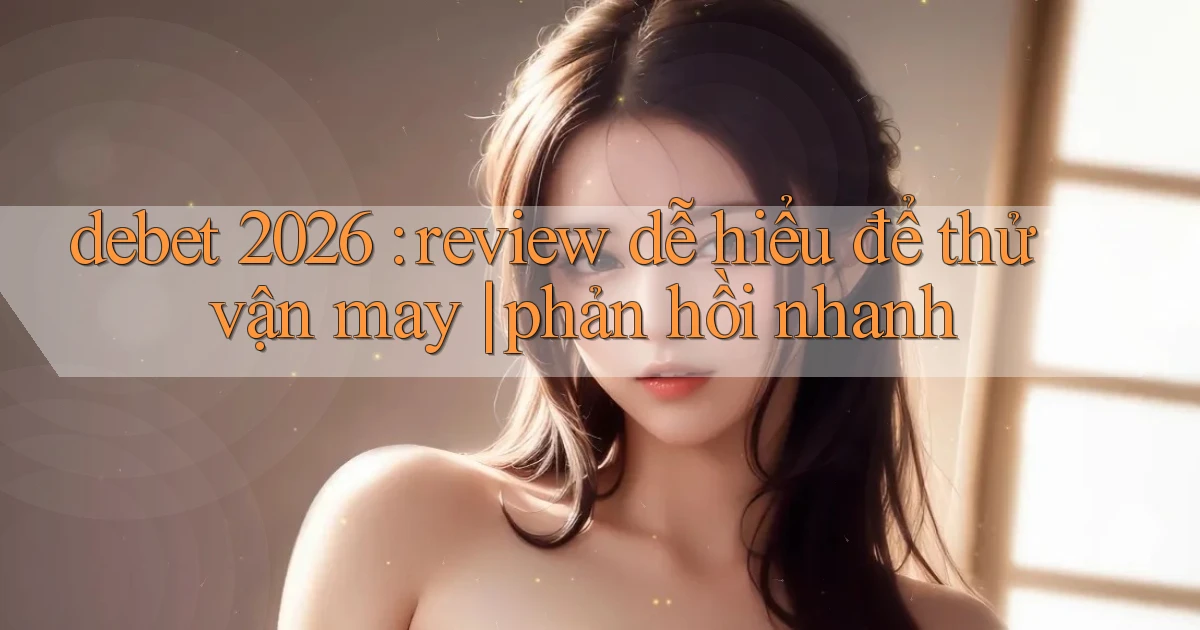 debet 2026 review dễ hiểu để thử vận may phản hồi nhanh