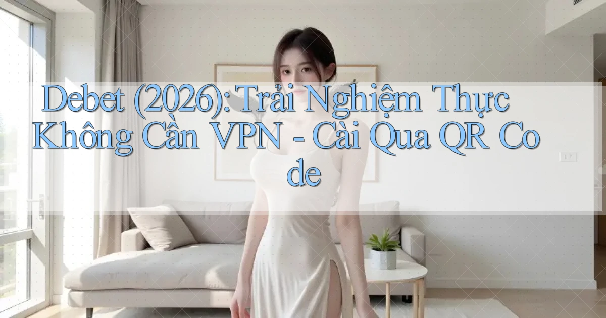 debet (2026) trải nghiệm thực không cần VPN cài qua QR code