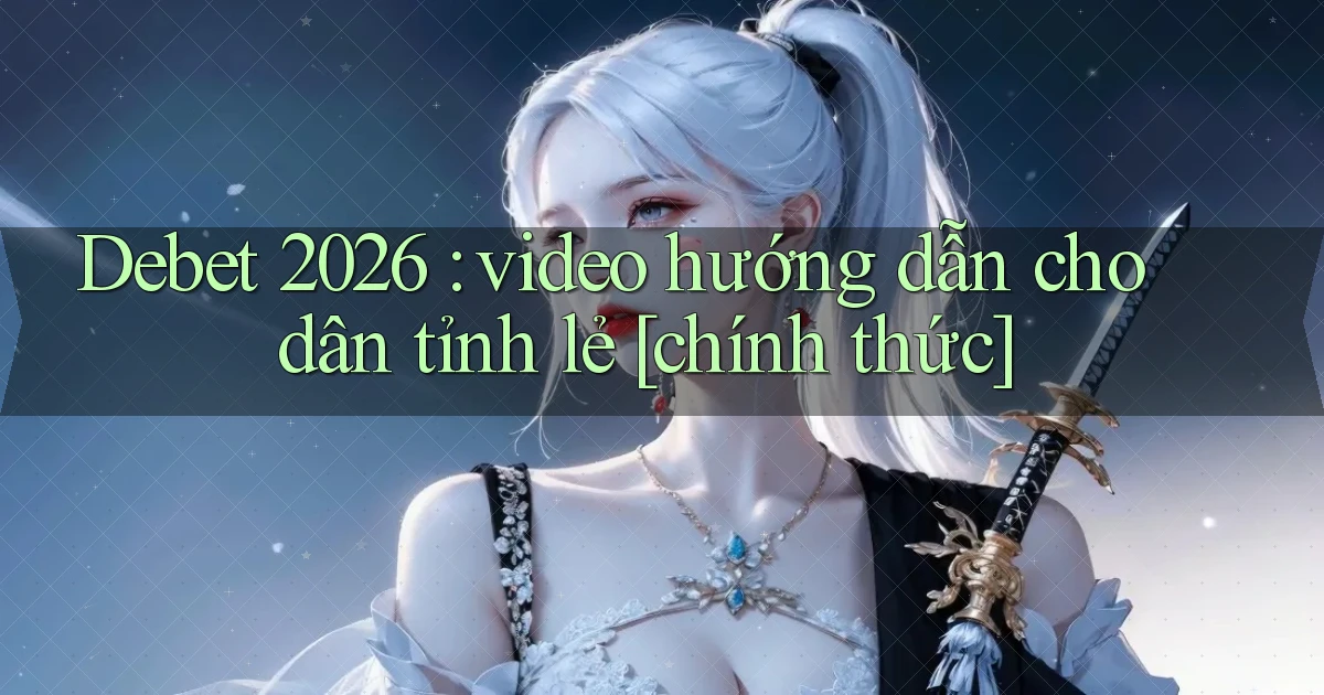 Debet 2026 video hướng dẫn cho dân tỉnh lẻ [chính thức]