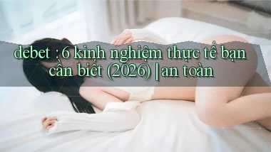 debet 6 kinh nghiệm thực tế bạn cần biết (2026) an toàn