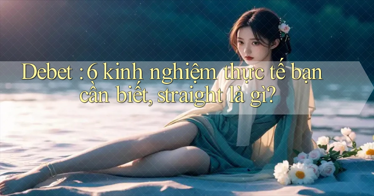 Debet 6 kinh nghiệm thực tế bạn cần biết, straight là gì