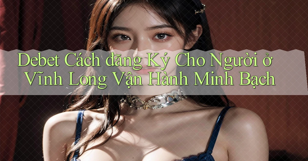 debet cách đăng ký cho người ở Vĩnh Long vận hành minh bạch