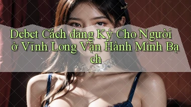 debet cách đăng ký cho người ở Vĩnh Long vận hành minh bạch
