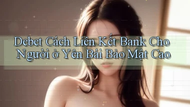 debet cách liên kết bank cho người ở Yên Bái bảo mật cao