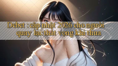 Debet cập nhật 2026 cho người quay lại thất vọng khi thua