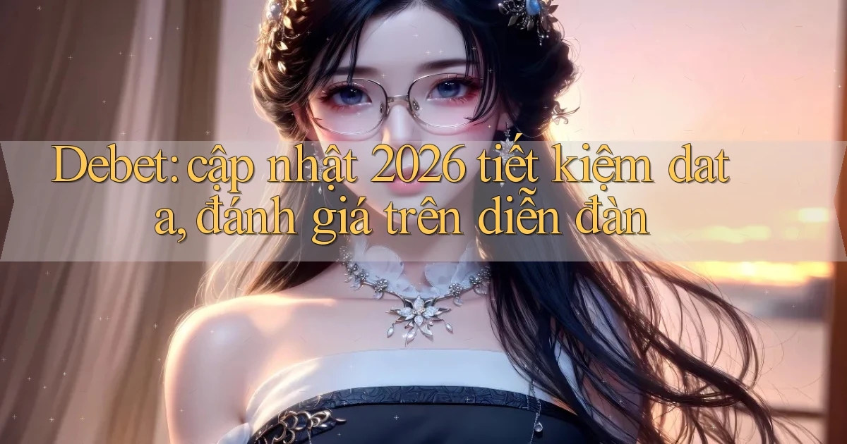 Debet cập nhật 2026 tiết kiệm data, đánh giá trên diễn đàn