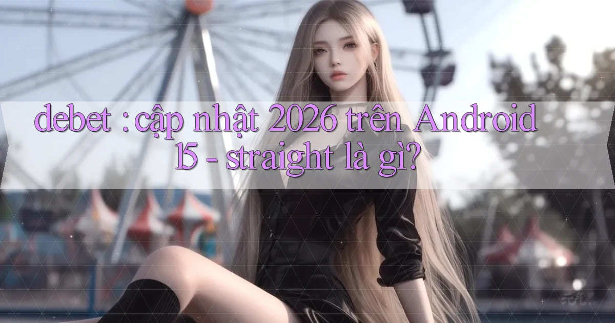 debet cập nhật 2026 trên Android 15   straight là gì
