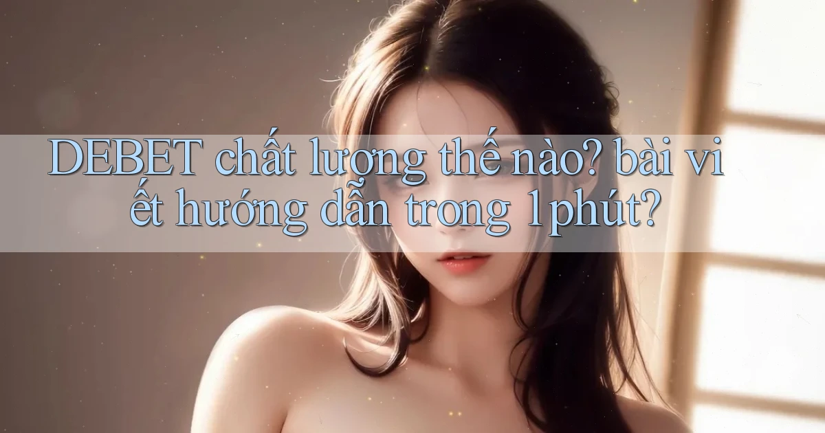 DEBET chất lượng thế nào bài viết hướng dẫn trong 1 phút