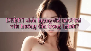DEBET chất lượng thế nào bài viết hướng dẫn trong 1 phút
