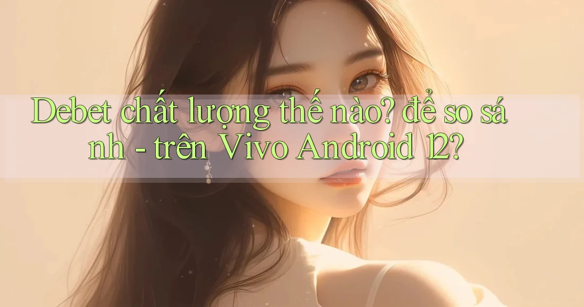 Debet chất lượng thế nào để so sánh   trên Vivo Android 12