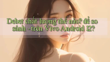 Debet chất lượng thế nào để so sánh   trên Vivo Android 12