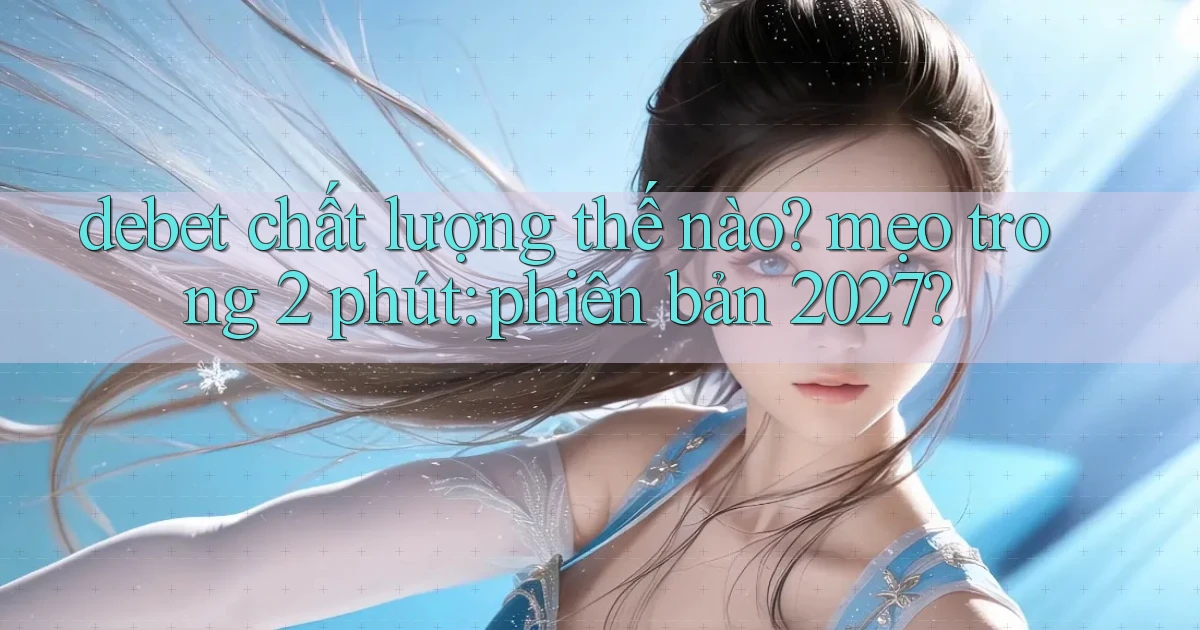 debet chất lượng thế nào mẹo trong 2 phút phiên bản 2027