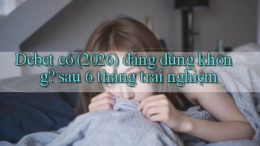 Debet có (2026) đáng dùng không sau 6 tháng trải nghiệm