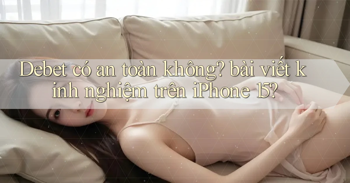 Debet có an toàn không bài viết kinh nghiệm trên iPhone 15