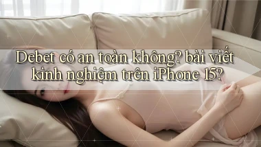 Debet có an toàn không bài viết kinh nghiệm trên iPhone 15