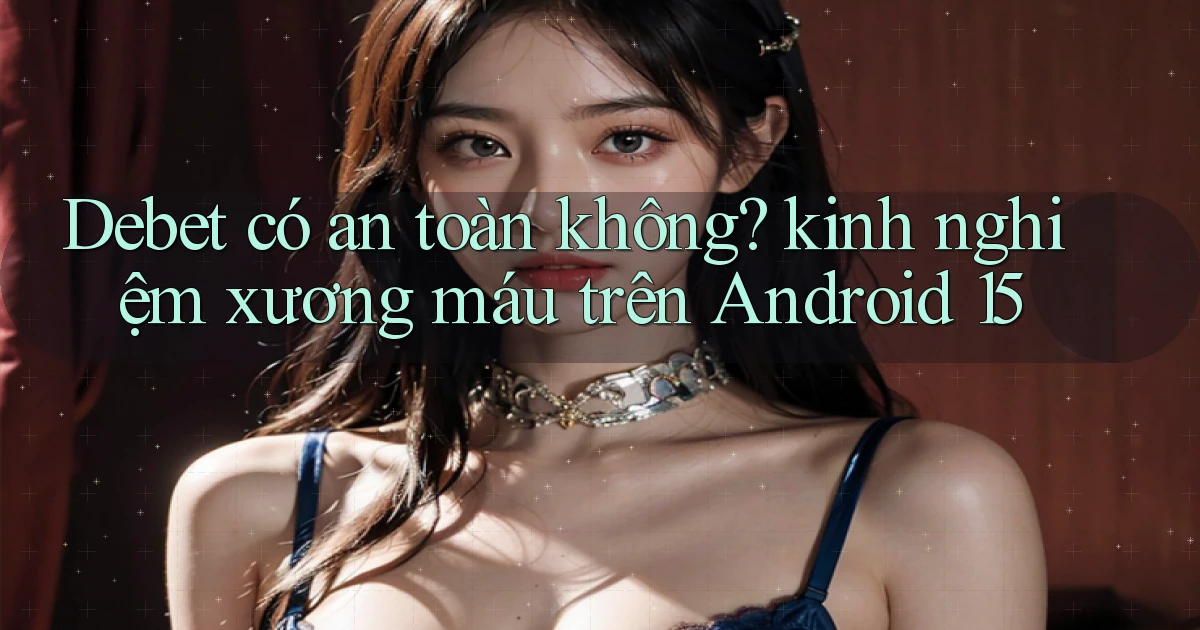 Debet có an toàn không kinh nghiệm xương máu trên Android 15