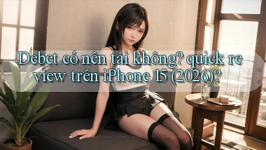 Debet có nên tải không quick review trên iPhone 15 (2026)
