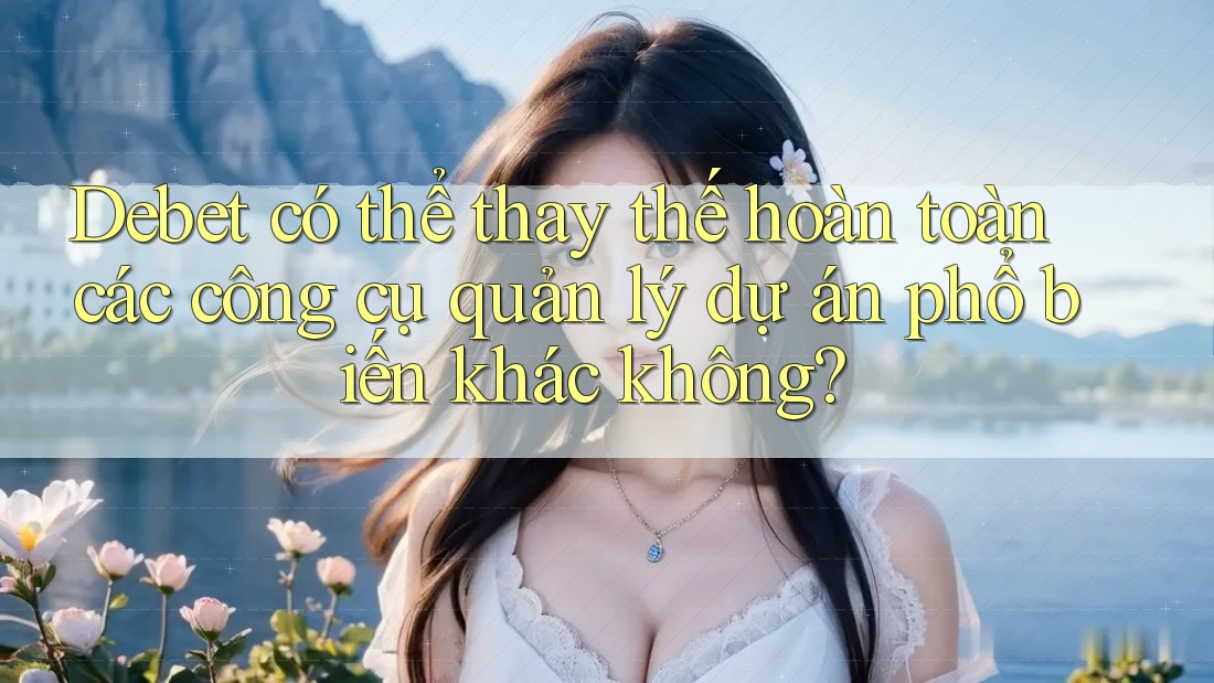 Debet có thể thay thế hoàn toàn các công cụ quản lý dự án phổ biến khác không?