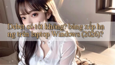 Debet có tốt không bảng xếp hạng trên laptop Windows (2026)