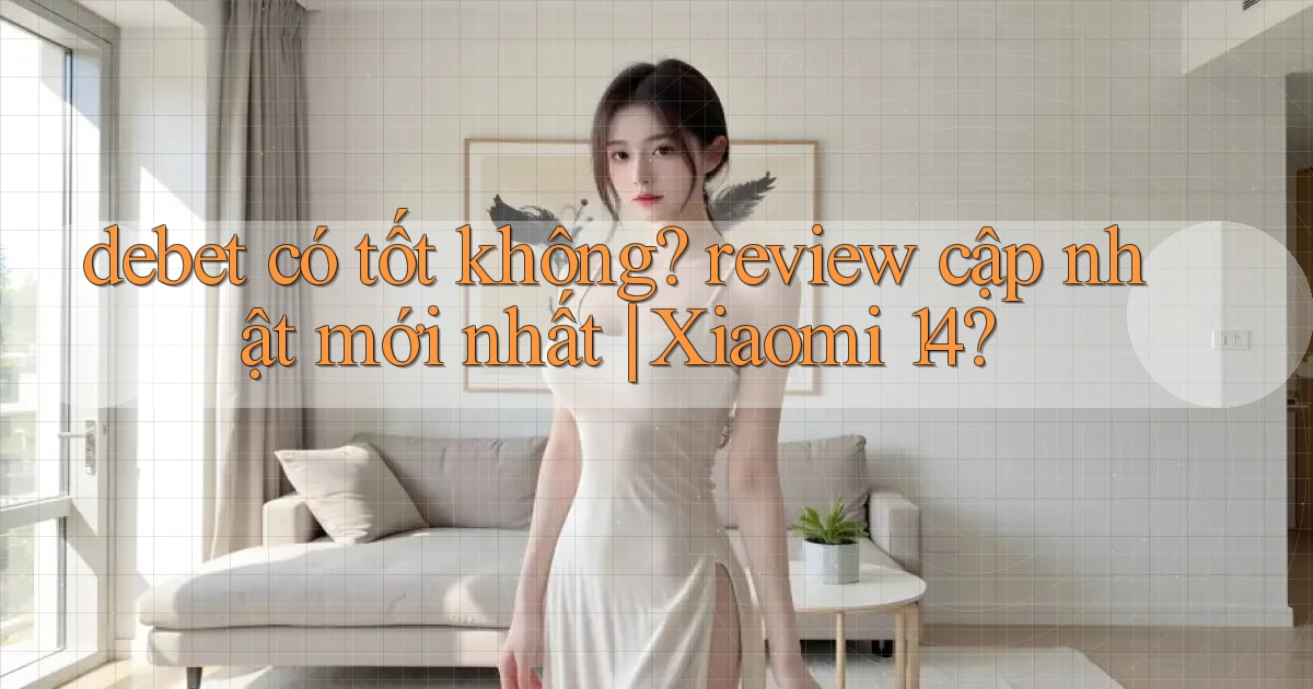 debet có tốt không review cập nhật mới nhất Xiaomi 14