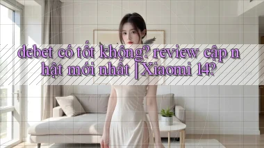 debet có tốt không review cập nhật mới nhất Xiaomi 14