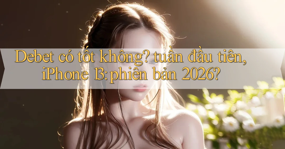 Debet có tốt không tuần đầu tiên, iPhone 13 phiên bản 2026