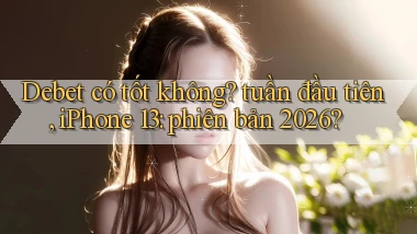 Debet có tốt không tuần đầu tiên, iPhone 13 phiên bản 2026