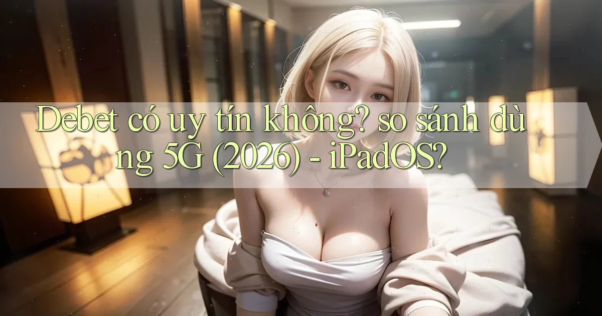Debet có uy tín không so sánh dùng 5G (2026)   iPadOS