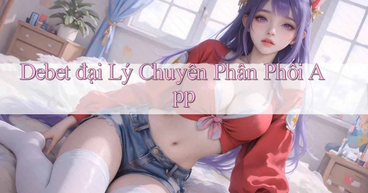 debet  đại lý chuyên phân phối app