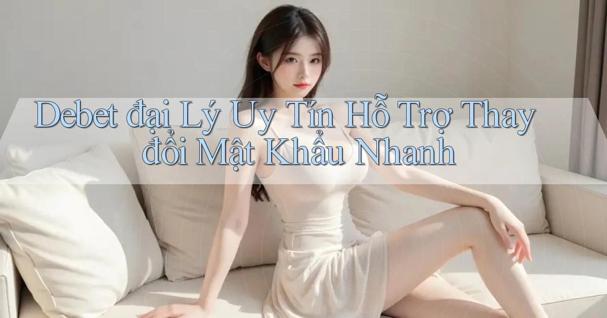debet  đại lý uy tín hỗ trợ thay đổi mật khẩu nhanh