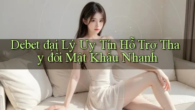 debet  đại lý uy tín hỗ trợ thay đổi mật khẩu nhanh