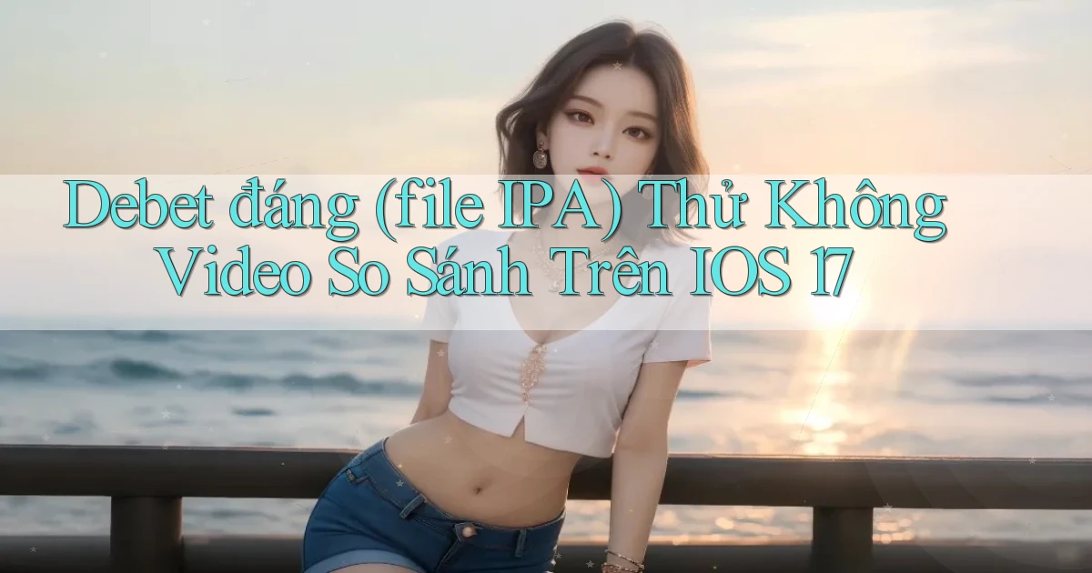 Debet đáng (file IPA) thử không video so sánh trên iOS 17