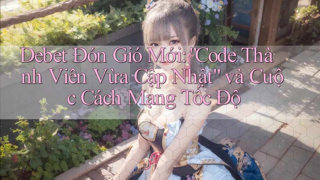 Debet Đón Gió Mới: “Code Thành Viên Vừa Cập Nhật” và Cuộc Cách Mạng Tốc Độ