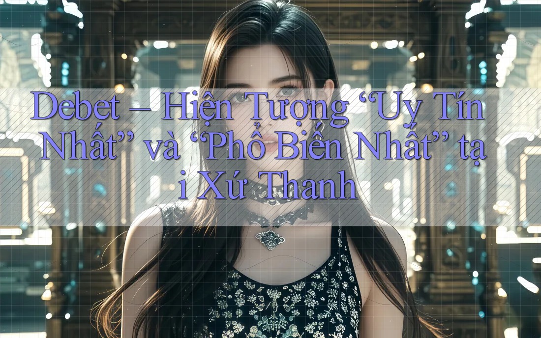 Debet – Hiện Tượng “Uy Tín Nhất” và “Phổ Biến Nhất” tại Xứ Thanh