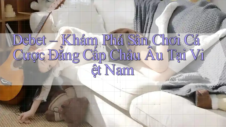 Debet – Khám Phá Sân Chơi Cá Cược Đẳng Cấp Châu Âu Tại Việt Nam