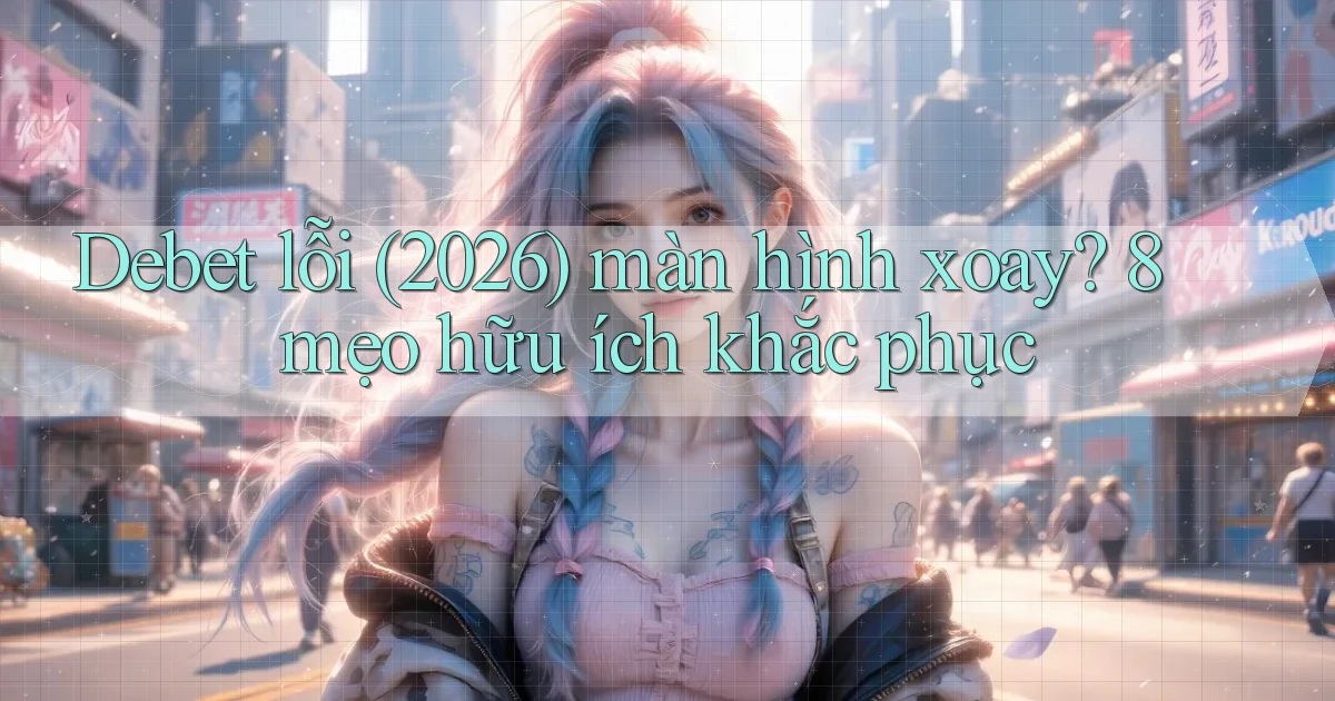 Debet lỗi (2026) màn hình xoay 8 mẹo hữu ích khắc phục