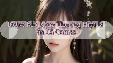 debet  mở rộng thương hiệu bắn cá games