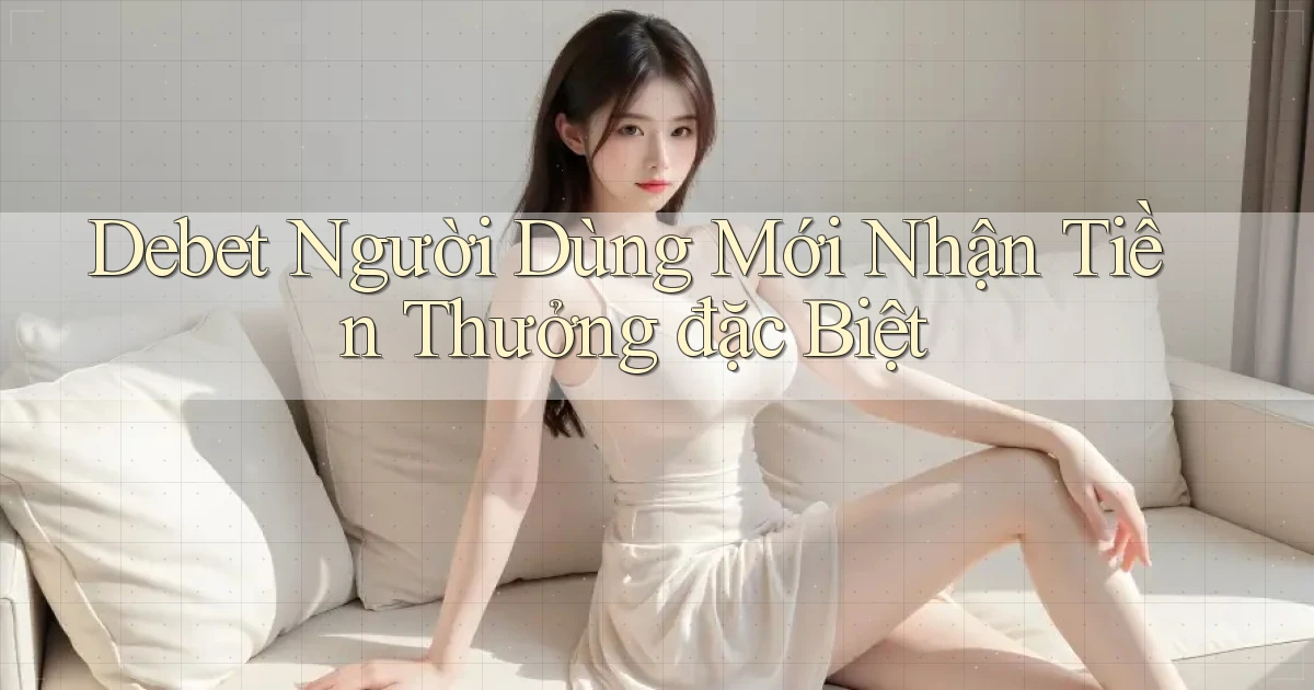 debet  người dùng mới nhận tiền thưởng đặc biệt