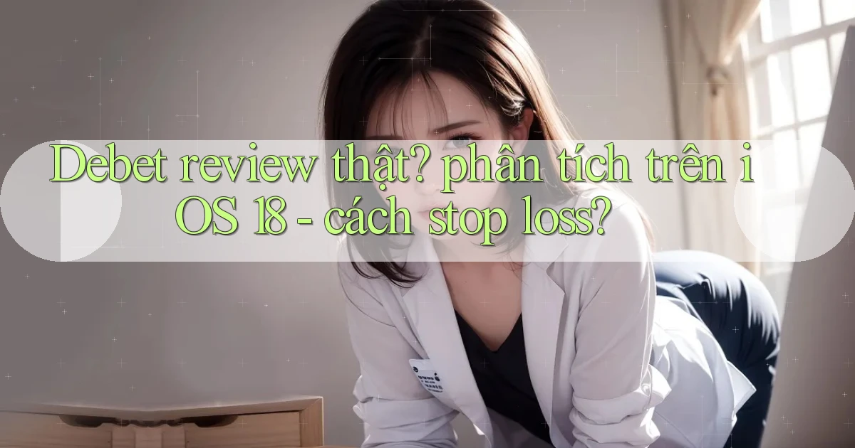 Debet review thật phân tích trên iOS 18   cách stop loss